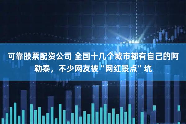 可靠股票配资公司 全国十几个城市都有自己的阿勒泰，不少网友被“网红景点”坑