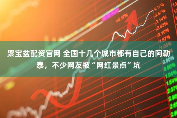 聚宝盆配资官网 全国十几个城市都有自己的阿勒泰，不少网友被“网红景点”坑