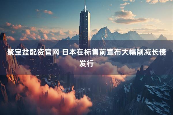 聚宝盆配资官网 日本在标售前宣布大幅削减长债发行