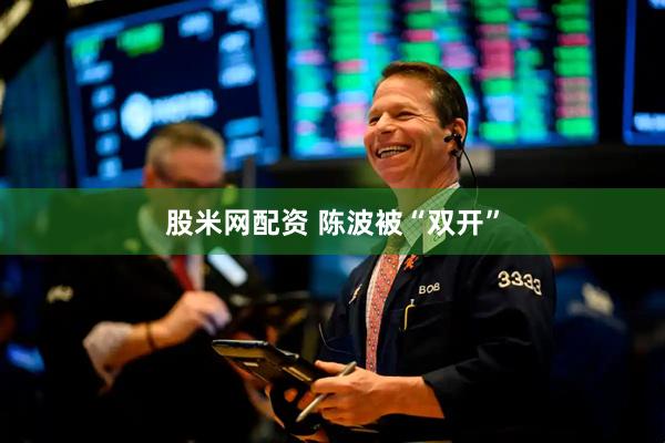 股米网配资 陈波被“双开”