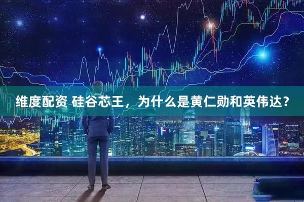 维度配资 硅谷芯王，为什么是黄仁勋和英伟达？