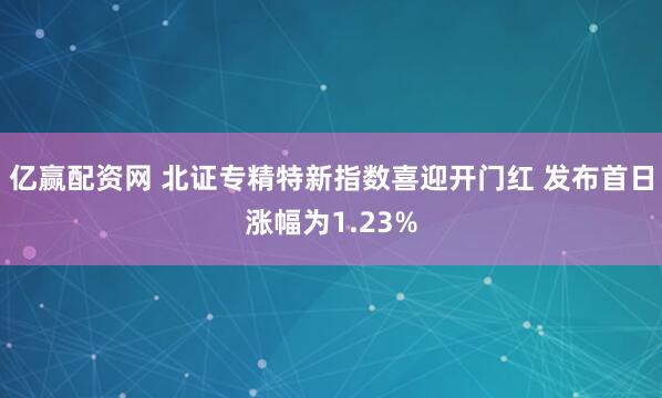 亿赢配资网 北证专精特新指数喜迎开门红 发布首日涨幅为1.23%