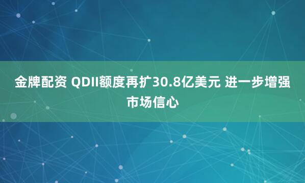 金牌配资 QDII额度再扩30.8亿美元 进一步增强市场信心
