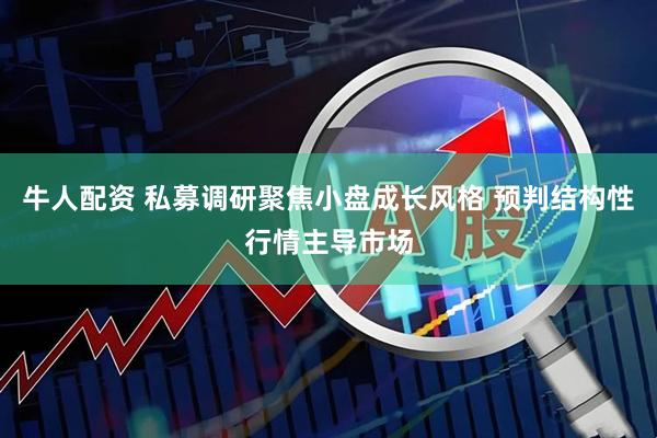 牛人配资 私募调研聚焦小盘成长风格 预判结构性行情主导市场