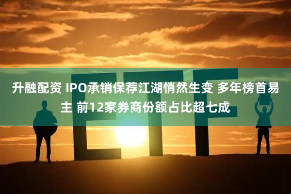 升融配资 IPO承销保荐江湖悄然生变 多年榜首易主 前12家券商份额占比超七成