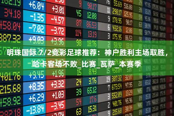 明珠国际 7/2竞彩足球推荐：神户胜利主场取胜，哈卡客场不败_比赛_瓦萨_本赛季