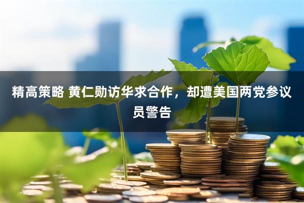 精高策略 黄仁勋访华求合作，却遭美国两党参议员警告