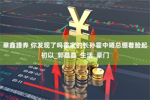 華鑫證券 你发现了吗霍家的长孙霍中曦总绷着脸起初以_郭晶晶_生活_豪门