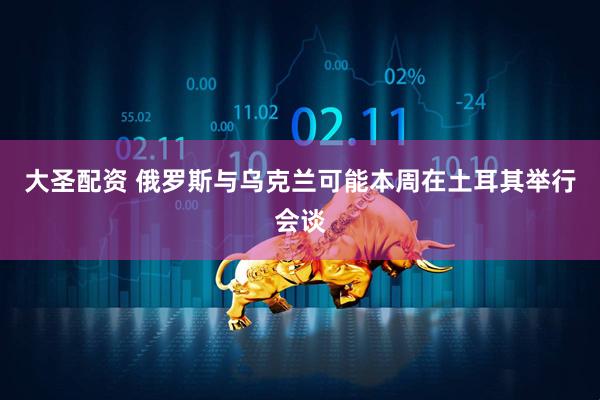 大圣配资 俄罗斯与乌克兰可能本周在土耳其举行会谈