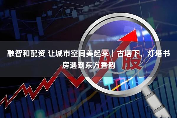 融智和配资 让城市空间美起来｜古塔下，灯塔书房遇到东方香韵