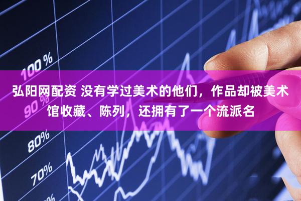 弘阳网配资 没有学过美术的他们，作品却被美术馆收藏、陈列，还拥有了一个流派名