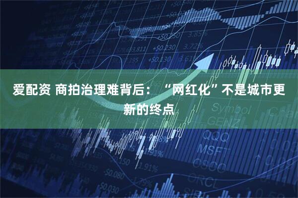 爱配资 商拍治理难背后： “网红化”不是城市更新的终点