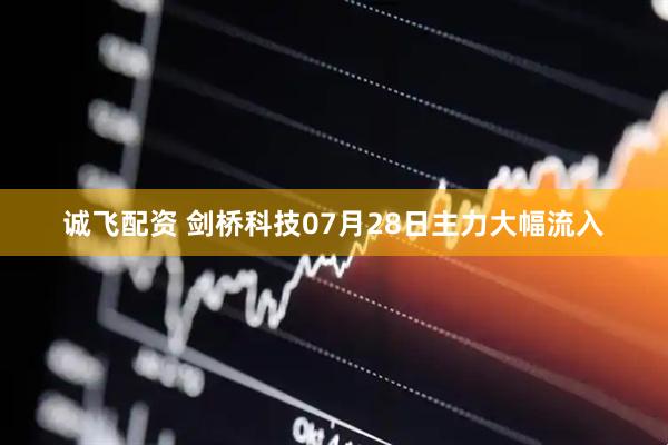 诚飞配资 剑桥科技07月28日主力大幅流入