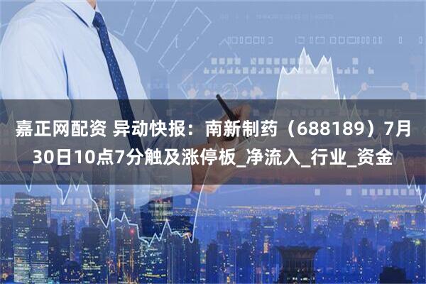嘉正网配资 异动快报：南新制药（688189）7月30日10点7分触及涨停板_净流入_行业_资金