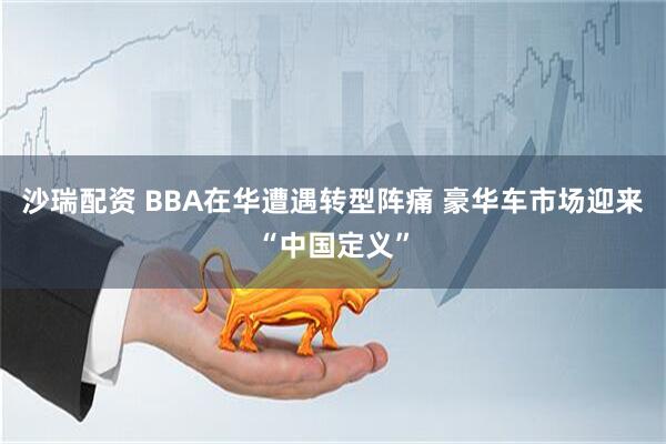 沙瑞配资 BBA在华遭遇转型阵痛 豪华车市场迎来“中国定义”