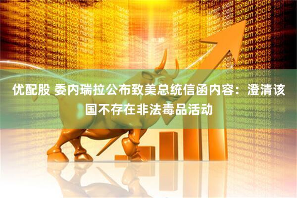 优配股 委内瑞拉公布致美总统信函内容：澄清该国不存在非法毒品活动