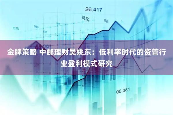 金牌策略 中邮理财吴姚东：低利率时代的资管行业盈利模式研究