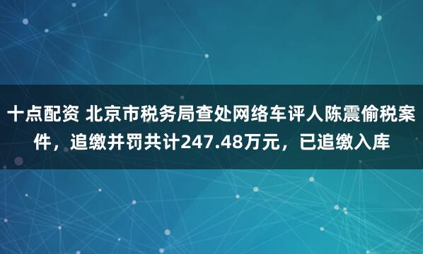 十点配资 北京市税务局查处网络车评人陈震偷税案件，追缴并罚共计247.48万元，已追缴入库