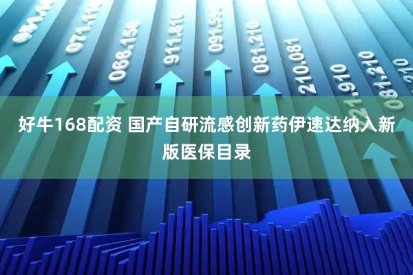 好牛168配资 国产自研流感创新药伊速达纳入新版医保目录