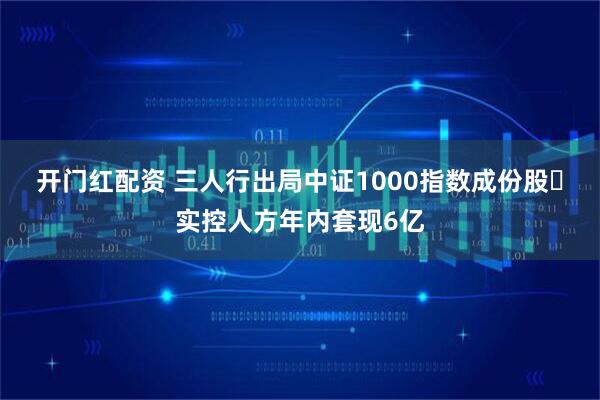 开门红配资 三人行出局中证1000指数成份股 实控人方年内套现6亿