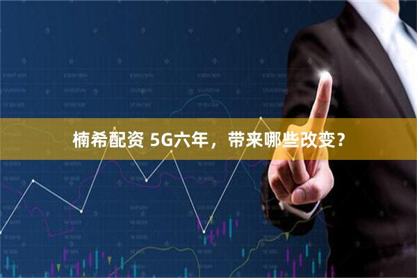 楠希配资 5G六年，带来哪些改变？