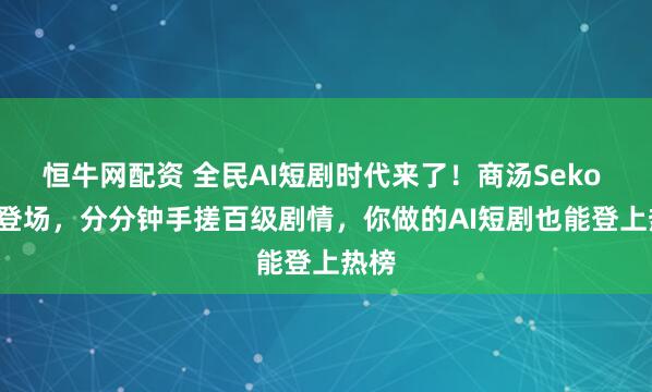 恒牛网配资 全民AI短剧时代来了！商汤Seko 2.0登场，分分钟手搓百级剧情，你做的AI短剧也能登上热榜