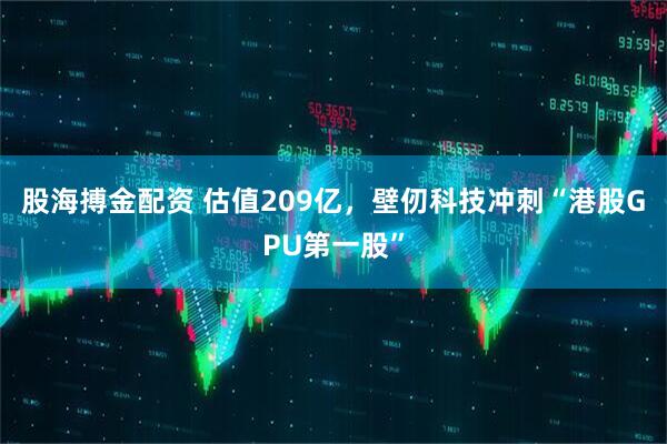 股海搏金配资 估值209亿，壁仞科技冲刺“港股GPU第一股”