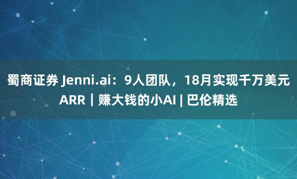 蜀商证券 Jenni.ai：9人团队，18月实现千万美元ARR｜赚大钱的小AI | 巴伦精选