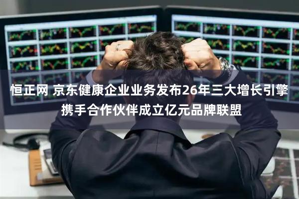 恒正网 京东健康企业业务发布26年三大增长引擎 携手合作伙伴成立亿元品牌联盟