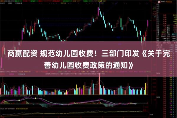 商赢配资 规范幼儿园收费！三部门印发《关于完善幼儿园收费政策的通知》