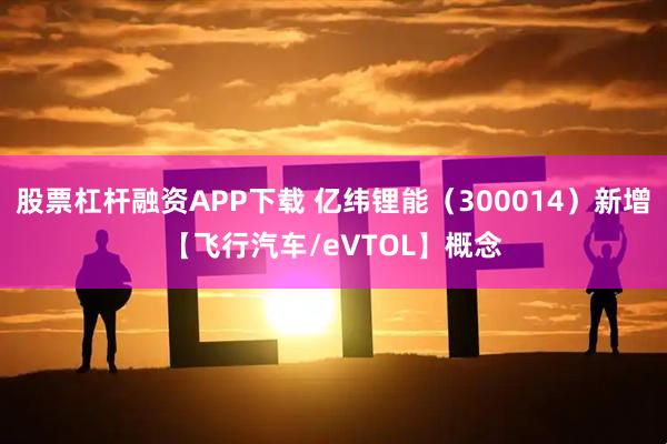 股票杠杆融资APP下载 亿纬锂能（300014）新增【飞行汽车/eVTOL】概念