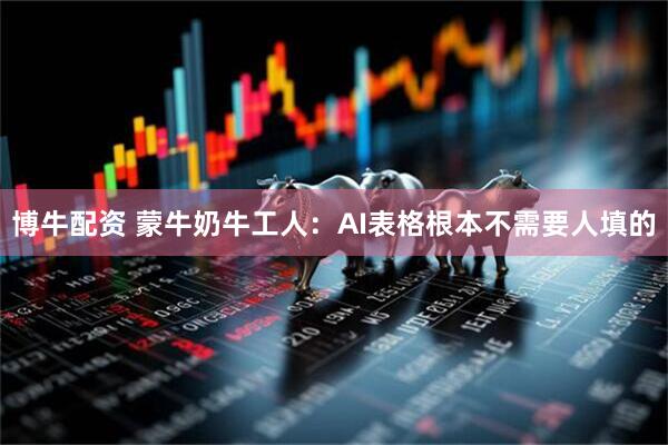 博牛配资 蒙牛奶牛工人：AI表格根本不需要人填的