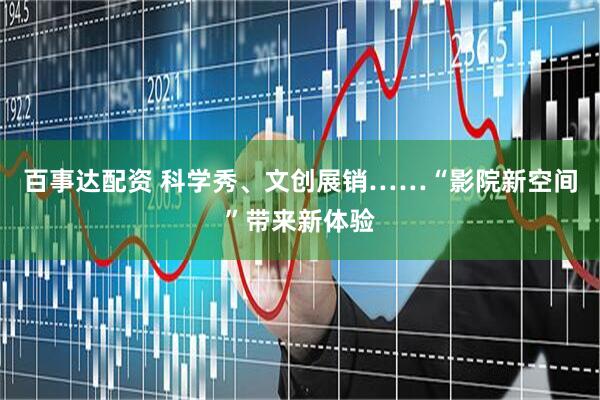 百事达配资 科学秀、文创展销……“影院新空间”带来新体验