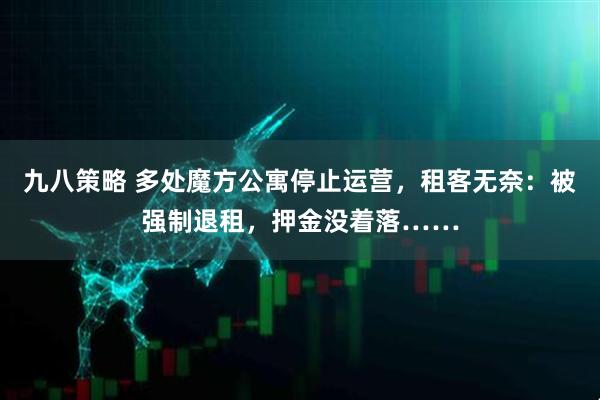 九八策略 多处魔方公寓停止运营，租客无奈：被强制退租，押金没着落……