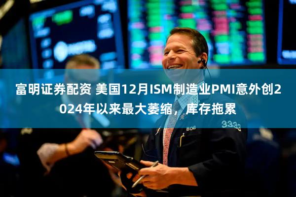 富明证券配资 美国12月ISM制造业PMI意外创2024年以来最大萎缩，库存拖累