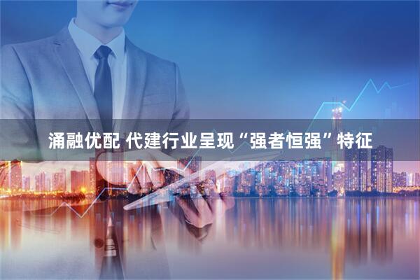 涌融优配 代建行业呈现“强者恒强”特征
