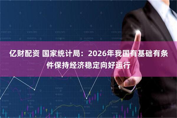 亿财配资 国家统计局：2026年我国有基础有条件保持经济稳定向好运行