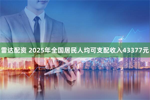 雷达配资 2025年全国居民人均可支配收入43377元