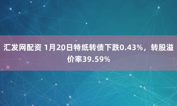汇发网配资 1月20日特纸转债下跌0.43%，转股溢价率39.59%