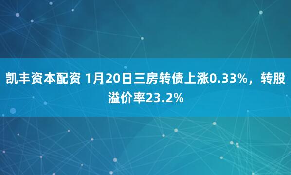 凯丰资本配资 1月20日三房转债上涨0.33%，转股溢价率23.2%