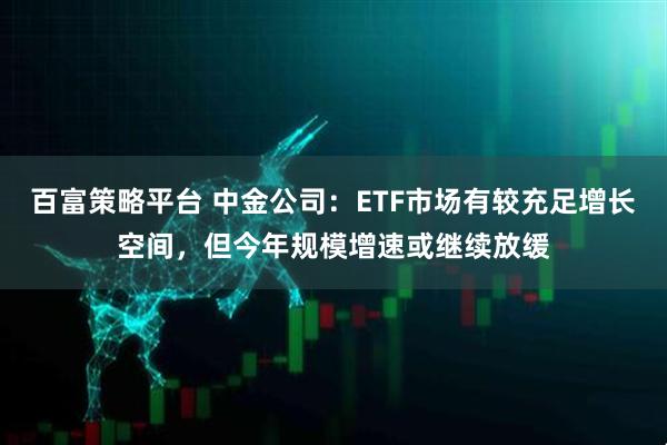 百富策略平台 中金公司：ETF市场有较充足增长空间，但今年规模增速或继续放缓