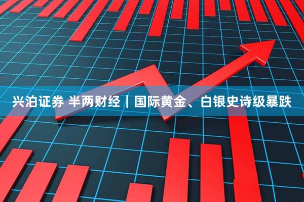 兴泊证券 半两财经｜国际黄金、白银史诗级暴跌