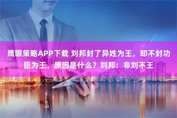 鹰眼策略APP下载 刘邦封了异姓为王，却不封功臣为王，原因是什么？刘邦：非刘不王