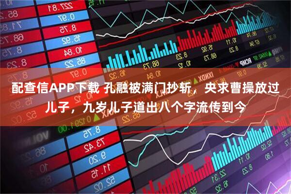 配查信APP下载 孔融被满门抄斩，央求曹操放过儿子，九岁儿子道出八个字流传到今