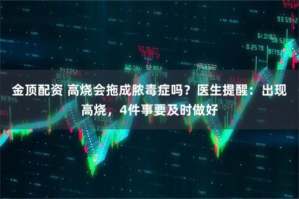 金顶配资 高烧会拖成脓毒症吗？医生提醒：出现高烧，4件事要及时做好