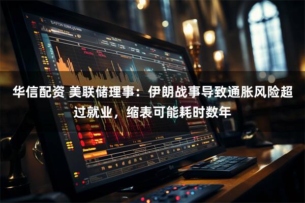 华信配资 美联储理事：伊朗战事导致通胀风险超过就业，缩表可能耗时数年