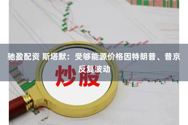 驰盈配资 斯塔默：受够能源价格因特朗普、普京反复波动